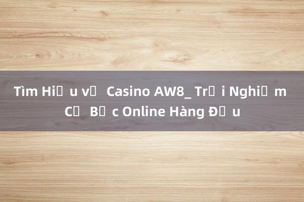 Tìm Hiểu về Casino AW8_ Trải Nghiệm Cờ Bạc Online Hàng Đầu