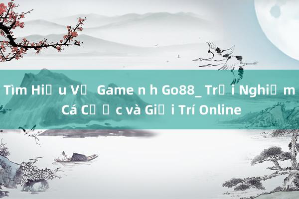 Tìm Hiểu Về Game n h Go88_ Trải Nghiệm Cá Cược và Giải Trí Online