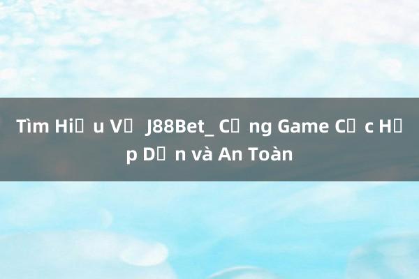 Tìm Hiểu Về J88Bet_ Cổng Game Cực Hấp Dẫn và An Toàn