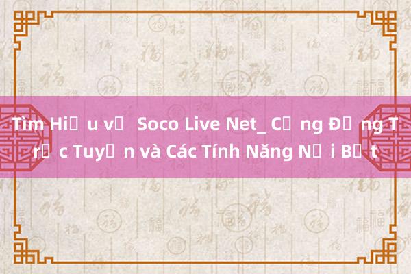 Tìm Hiểu về Soco Live Net_ Cộng Đồng Trực Tuyến và Các Tính Năng Nổi Bật