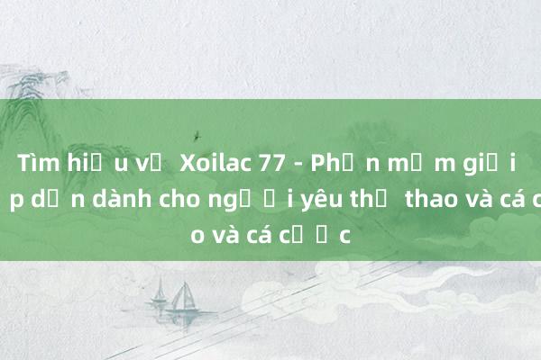 Tìm hiểu về Xoilac 77 - Phần mềm giải trí hấp dẫn dành cho người yêu thể thao và cá cược