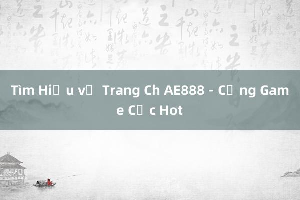 Tìm Hiểu về Trang Ch AE888 - Cổng Game Cực Hot