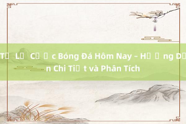 Tỷ Lệ Cược Bóng Đá Hôm Nay – Hướng Dẫn Chi Tiết và Phân Tích