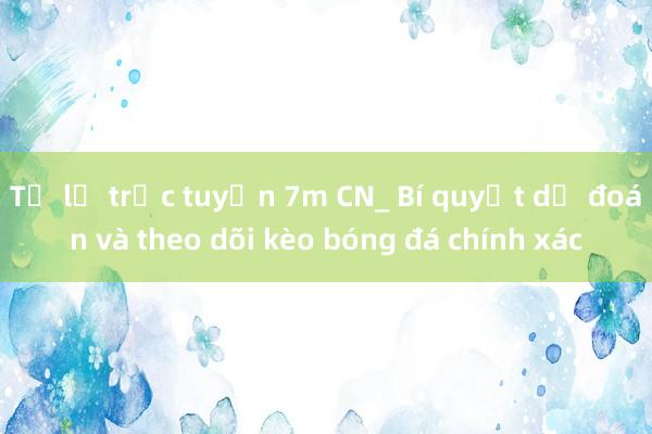 Tỷ lệ trực tuyến 7m CN_ Bí quyết dự đoán và theo dõi kèo bóng đá chính xác