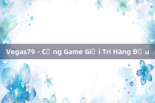 Vegas79 - Cổng Game Giải Trí Hàng Đầu