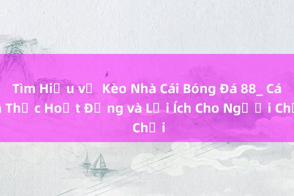 Tìm Hiểu về Kèo Nhà Cái Bóng Đá 88_ Cách Thức Hoạt Động và Lợi Ích Cho Người Chơi