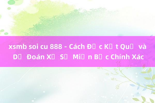 xsmb soi cu 888 - Cách Đọc Kết Quả và Dự Đoán Xổ Số Miền Bắc Chính Xác