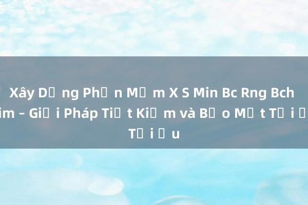 Xây Dựng Phần Mềm X S Min Bc Rng Bch Kim – Giải Pháp Tiết Kiệm và Bảo Mật Tối Ưu