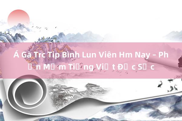 Á Gà Trc Tip Bình Lun Viên Hm Nay – Phần Mềm Tiếng Việt Đặc Sắc