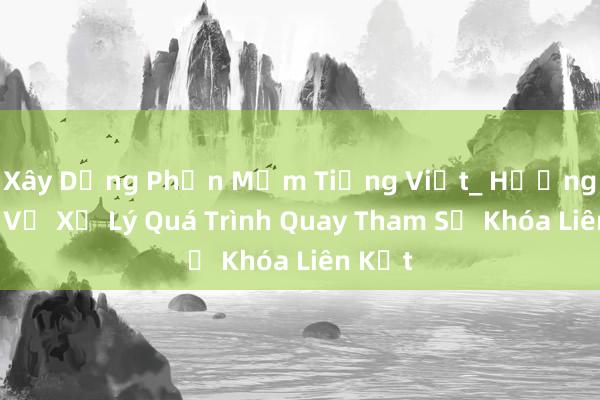 Xây Dựng Phần Mềm Tiếng Việt_ Hướng Dẫn Về Xử Lý Quá Trình Quay Tham Số Khóa Liên Kết