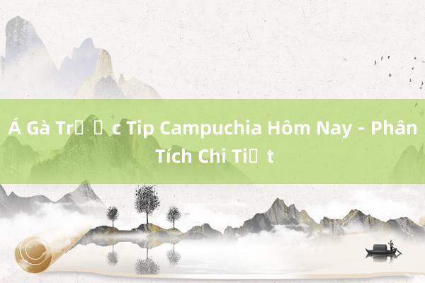 Á Gà Trước Tip Campuchia Hôm Nay - Phân Tích Chi Tiết