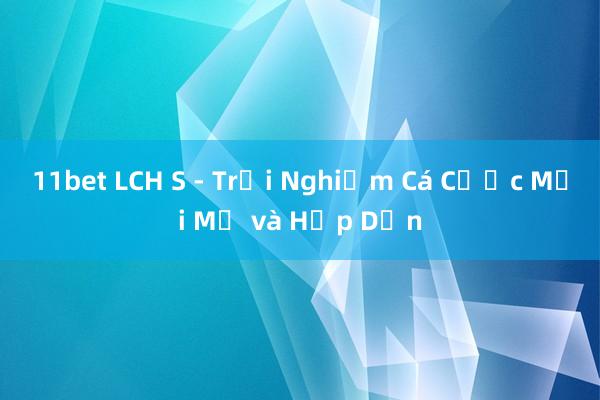 11bet LCH S - Trải Nghiệm Cá Cược Mới Mẻ và Hấp Dẫn