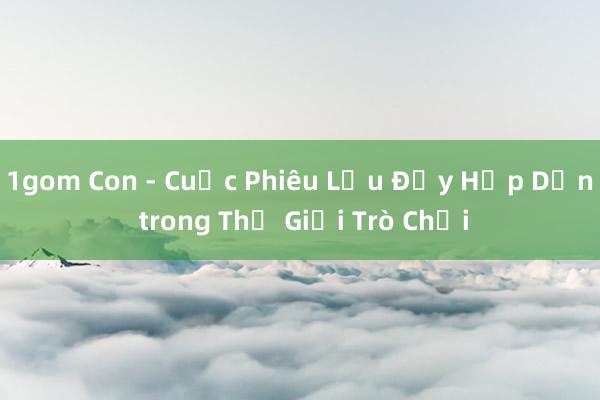 1gom Con - Cuộc Phiêu Lưu Đầy Hấp Dẫn trong Thế Giới Trò Chơi