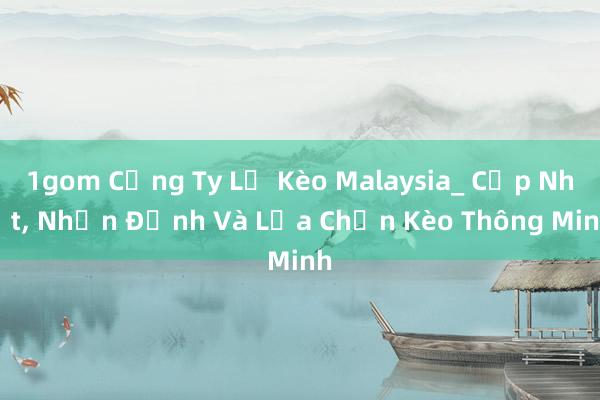 1gom Cộng Ty Lệ Kèo Malaysia_ Cập Nhật， Nhận Định Và Lựa Chọn Kèo Thông Minh