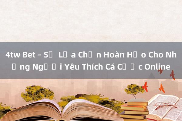 4tw Bet – Sự Lựa Chọn Hoàn Hảo Cho Những Người Yêu Thích Cá Cược Online