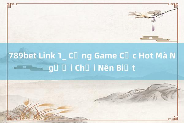 789bet Link 1_ Cổng Game Cực Hot Mà Người Chơi Nên Biết