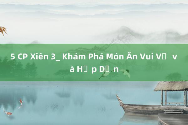 5 CP Xiên 3_ Khám Phá Món Ăn Vui Vẻ và Hấp Dẫn