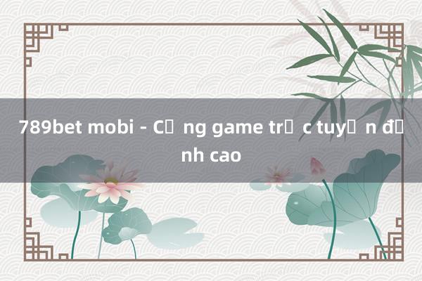 789bet mobi - Cổng game trực tuyến đỉnh cao