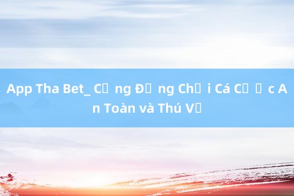 App Tha Bet_ Cộng Đồng Chơi Cá Cược An Toàn và Thú Vị