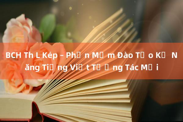 BCH Th L Kép – Phần Mềm Đào Tạo Kỹ Năng Tiếng Việt Tương Tác Mới