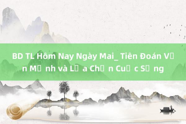 BD TL Hôm Nay Ngày Mai_ Tiên Đoán Vận Mệnh và Lựa Chọn Cuộc Sống