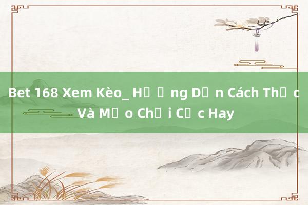 Bet 168 Xem Kèo_ Hướng Dẫn Cách Thức Và Mẹo Chơi Cực Hay