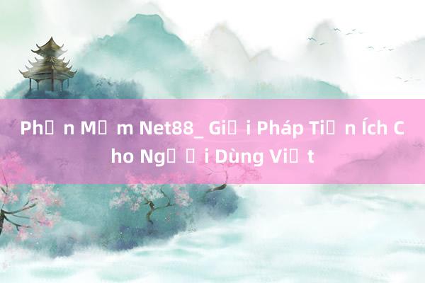 Phần Mềm Net88_ Giải Pháp Tiện Ích Cho Người Dùng Việt