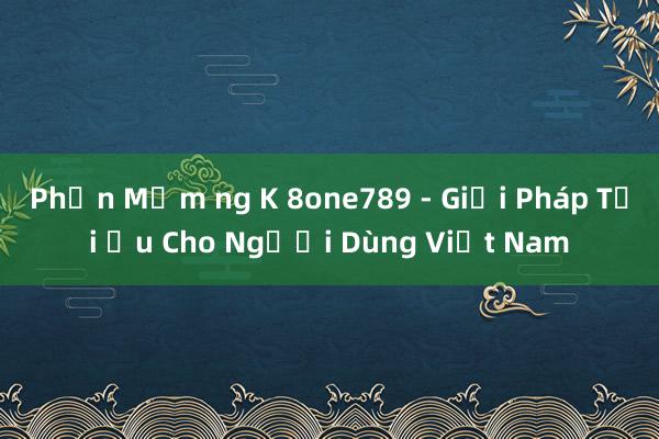 Phần Mềm ng K 8one789 - Giải Pháp Tối Ưu Cho Người Dùng Việt Nam