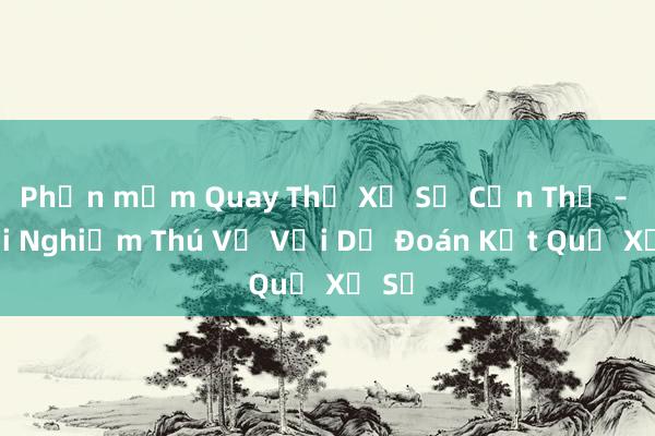 Phần mềm Quay Thử Xổ Số Cần Thơ – Trải Nghiệm Thú Vị Với Dự Đoán Kết Quả Xổ Số