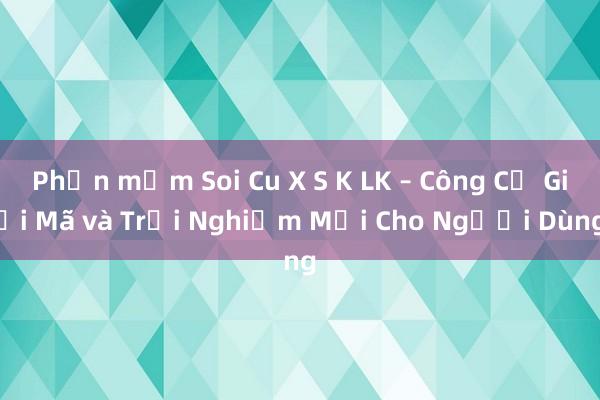 Phần mềm Soi Cu X S K LK – Công Cụ Giải Mã và Trải Nghiệm Mới Cho Người Dùng