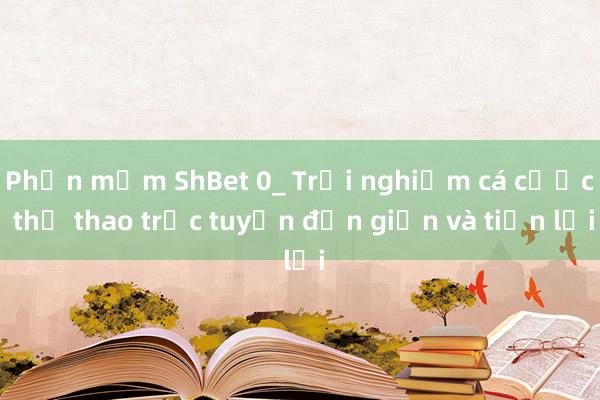 Phần mềm ShBet 0_ Trải nghiệm cá cược thể thao trực tuyến đơn giản và tiện lợi