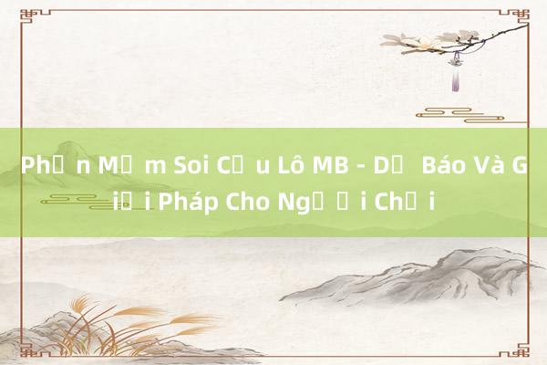 Phần Mềm Soi Cầu Lô MB - Dự Báo Và Giải Pháp Cho Người Chơi