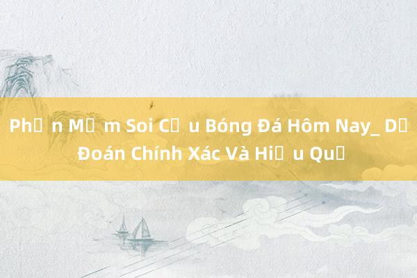 Phần Mềm Soi Cầu Bóng Đá Hôm Nay_ Dự Đoán Chính Xác Và Hiệu Quả