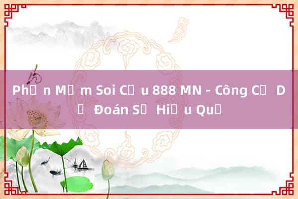 Phần Mềm Soi Cầu 888 MN - Công Cụ Dự Đoán Số Hiệu Quả