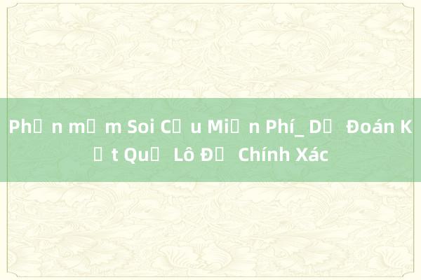 Phần mềm Soi Cầu Miền Phí_ Dự Đoán Kết Quả Lô Đề Chính Xác