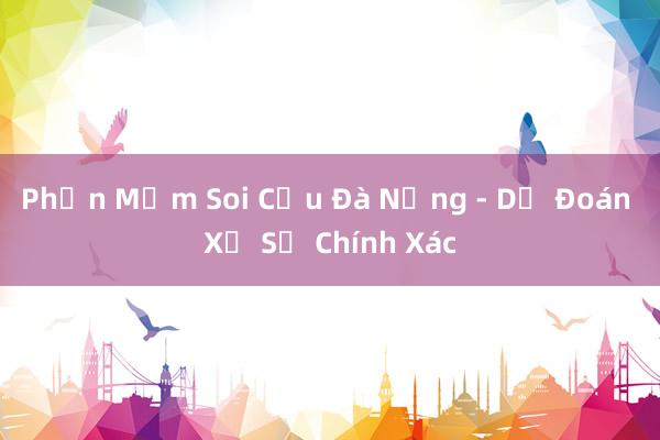 Phần Mềm Soi Cầu Đà Nẵng - Dự Đoán Xổ Số Chính Xác