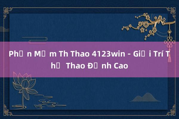 Phần Mềm Th Thao 4123win - Giải Trí Thể Thao Đỉnh Cao