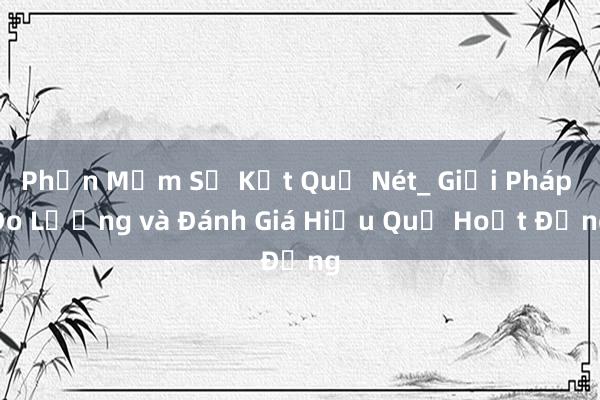 Phần Mềm Số Kết Quả Nét_ Giải Pháp Đo Lường và Đánh Giá Hiệu Quả Hoạt Động