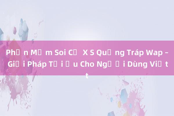 Phần Mềm Soi Cứ X S Quảng Tráp Wap – Giải Pháp Tối Ưu Cho Người Dùng Việt