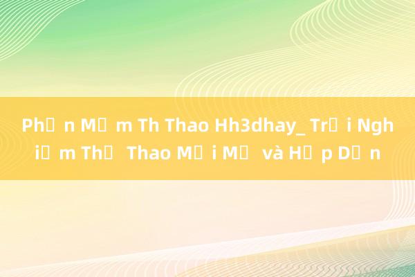 Phần Mềm Th Thao Hh3dhay_ Trải Nghiệm Thể Thao Mới Mẻ và Hấp Dẫn