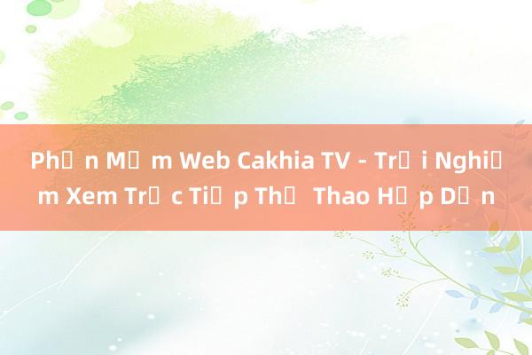 Phần Mềm Web Cakhia TV - Trải Nghiệm Xem Trực Tiếp Thể Thao Hấp Dẫn