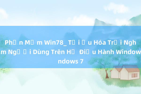 Phần Mềm Win78_ Tối Ưu Hóa Trải Nghiệm Người Dùng Trên Hệ Điều Hành Windows 7