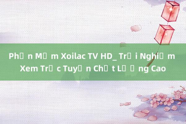 Phần Mềm Xoilac TV HD_ Trải Nghiệm Xem Trực Tuyến Chất Lượng Cao