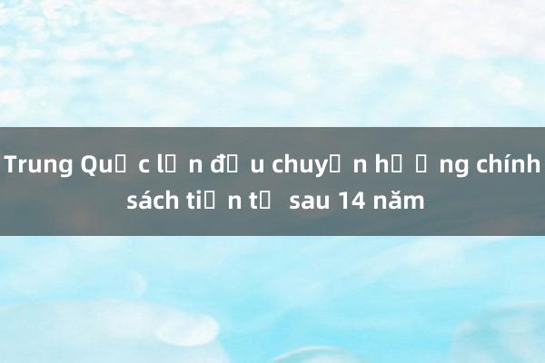 Trung Quốc lần đầu chuyển hướng chính sách tiền tệ sau 14 năm