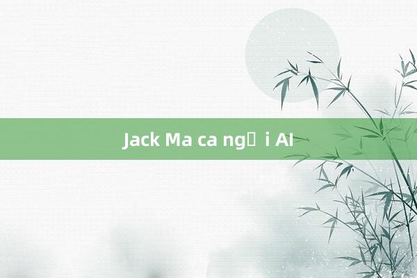 Jack Ma ca ngợi AI