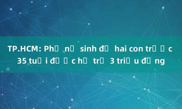 TP.HCM: Phụ nữ sinh đủ hai con trước 35 tuổi được hỗ trợ 3 triệu đồng