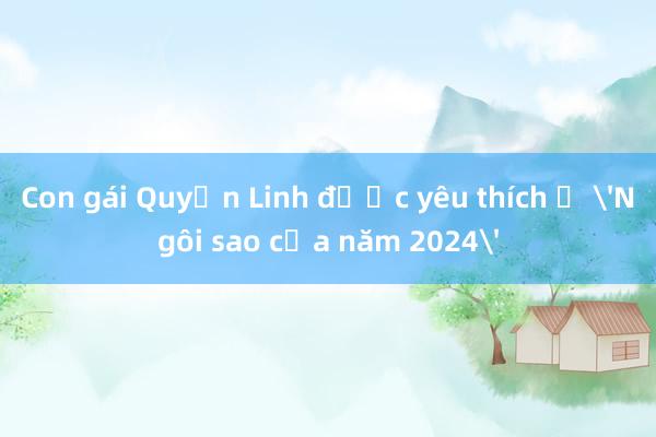 Con gái Quyền Linh được yêu thích ở 'Ngôi sao của năm 2024'