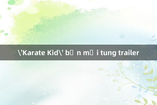 'Karate Kid' bản mới tung trailer