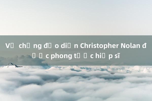 Vợ chồng đạo diễn Christopher Nolan được phong tước hiệp sĩ