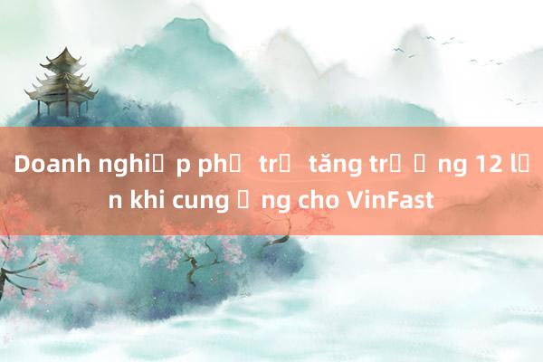 Doanh nghiệp phụ trợ tăng trưởng 12 lần khi cung ứng cho VinFast